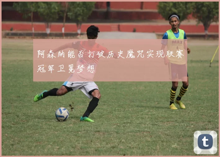 阿森纳能否打破历史魔咒实现联赛冠军卫冕梦想