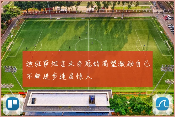 迪班萨坦言未夺冠的渴望激励自己不断进步速度惊人