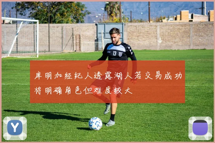 库明加经纪人透露湖人若交易成功将明确角色但难度较大