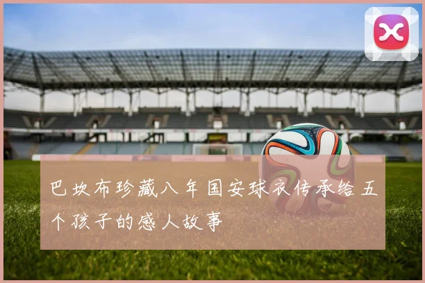 巴坎布珍藏八年国安球衣传承给五个孩子的感人故事