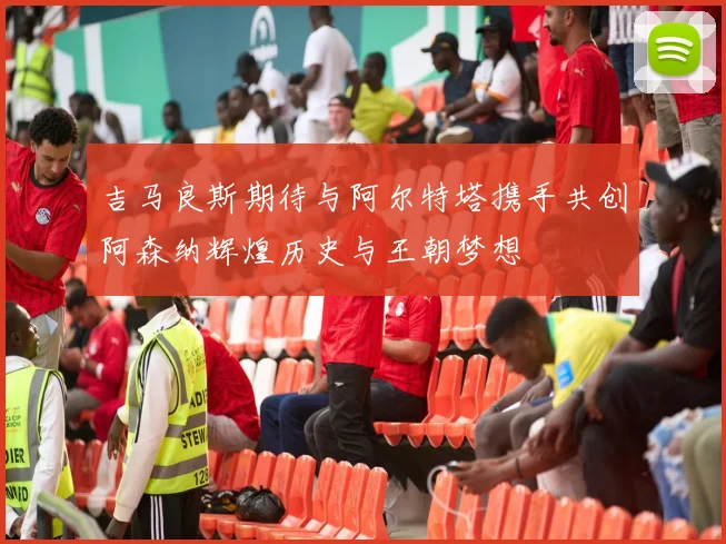 吉马良斯期待与阿尔特塔携手共创阿森纳辉煌历史与王朝梦想