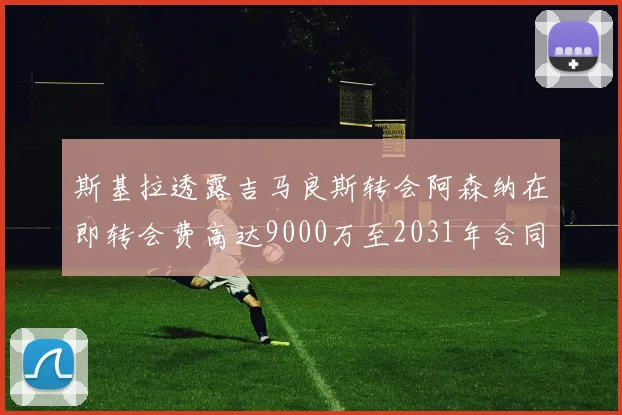 斯基拉透露吉马良斯转会阿森纳在即转会费高达9000万至2031年合同