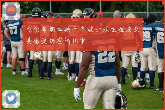 杰伦布朗回顾十年波士顿生涯谈交易感受仍在消化中